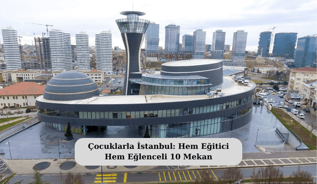 Çocuklarla İstanbul: Hem Eğitici Hem Eğlenceli 10 Mekan