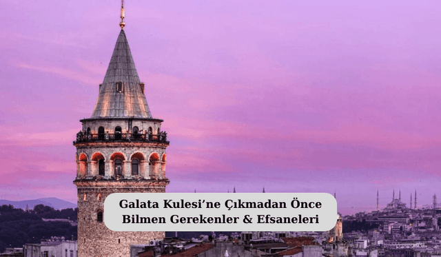 Galata Kulesi’ne Çıkmadan Önce Bilmen Gerekenler & Efsaneleri