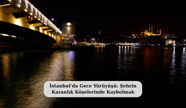İstanbul’da Gece Yürüyüşü: Şehrin Karanlık Köşelerinde Kaybolmak