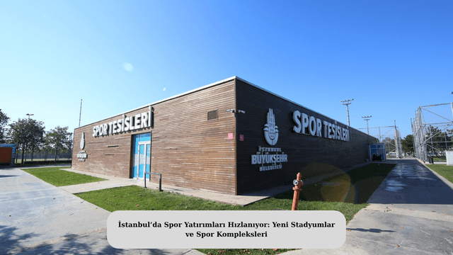 İstanbul’da Spor Yatırımları Hızlanıyor: Yeni Stadyumlar ve Spor Kompleksleri