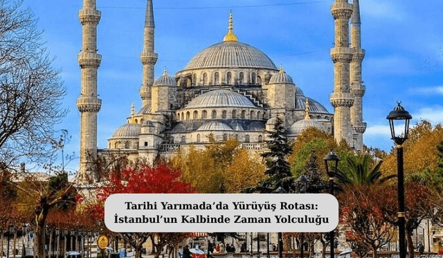 Tarihi Yarımada’da Yürüyüş Rotası: İstanbul’un Kalbinde Zaman Yolculuğu